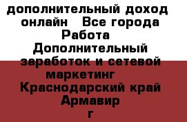 дополнительный доход  онлайн - Все города Работа » Дополнительный заработок и сетевой маркетинг   . Краснодарский край,Армавир г.